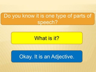 Do you know it is one type of parts of
speech?
What is it?
Okay. It is an Adjective.
 