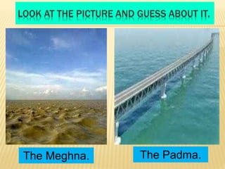 LOOK AT THE PICTURE AND GUESS ABOUT IT.
The Meghna. The Padma.
 