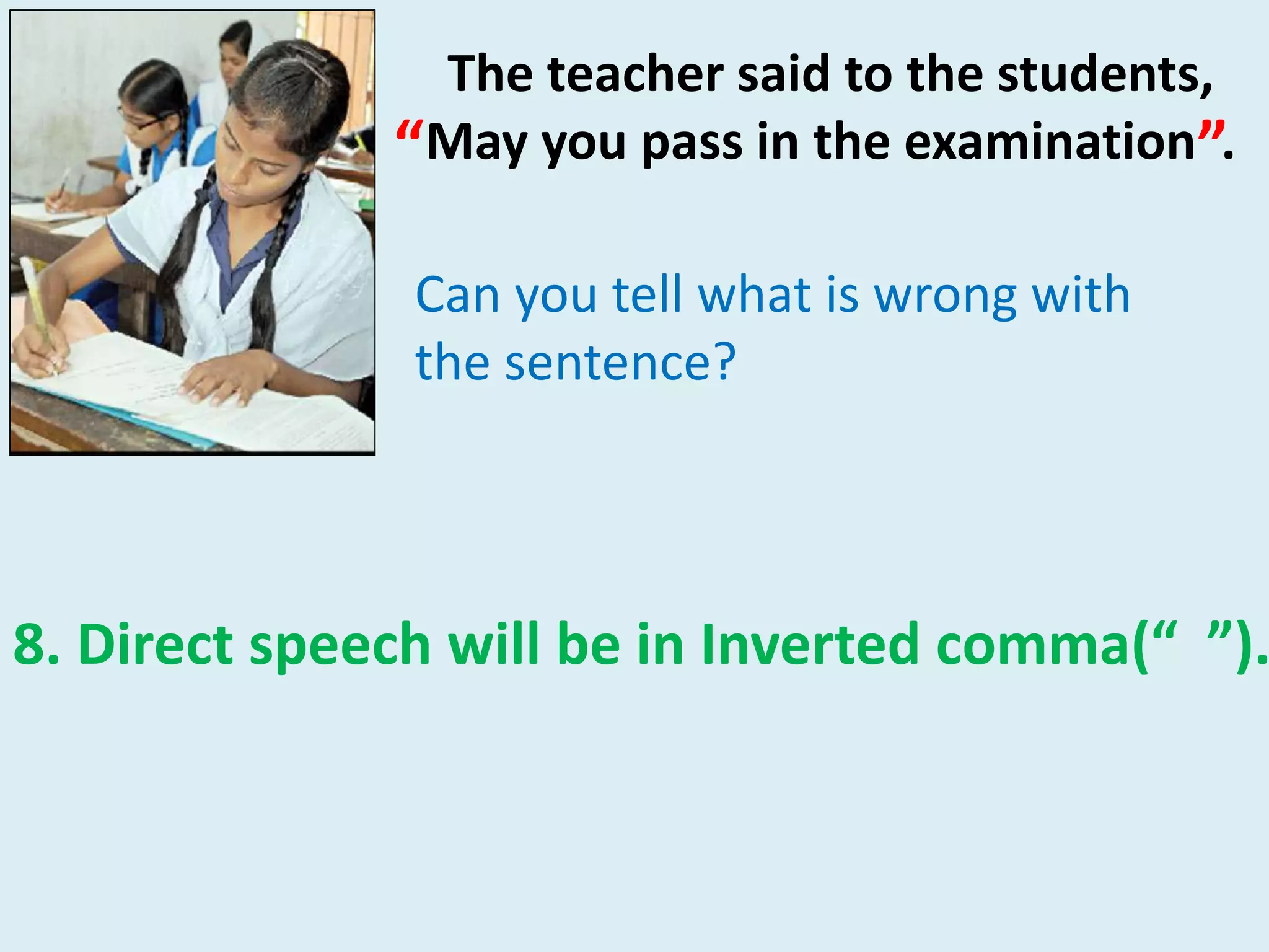 The teacher said to the students,
May you pass in the examination .
8. Direct speech will be in Inverted comma(“ ”).
“ ”
Can you tell what is wrong with
the sentence?
 
