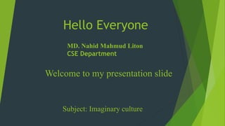 Hello Everyone
Welcome to my presentation slide
Subject: Imaginary culture
MD. Nahid Mahmud Liton
CSE Department
 