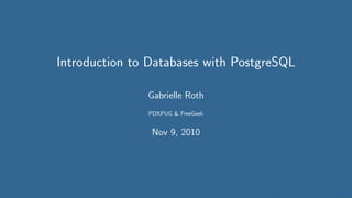 Introduction to Databases with PostgreSQL
Gabrielle Roth
PDXPUG & FreeGeek
Nov 9, 2010
 