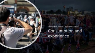 Consumption and
experience
Celebration Events | By Ashley Garlick
 