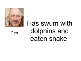 Has swum with dolphins and eaten snake  Ged 