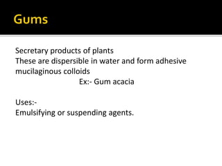 Secretary products of plants
These are dispersible in water and form adhesive
mucilaginous colloids
Ex:- Gum acacia
Uses:-...