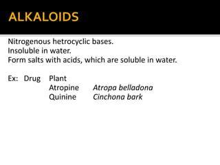 Nitrogenous hetrocyclic bases.
Insoluble in water.
Form salts with acids, which are soluble in water.
Ex: Drug Plant
Atrop...