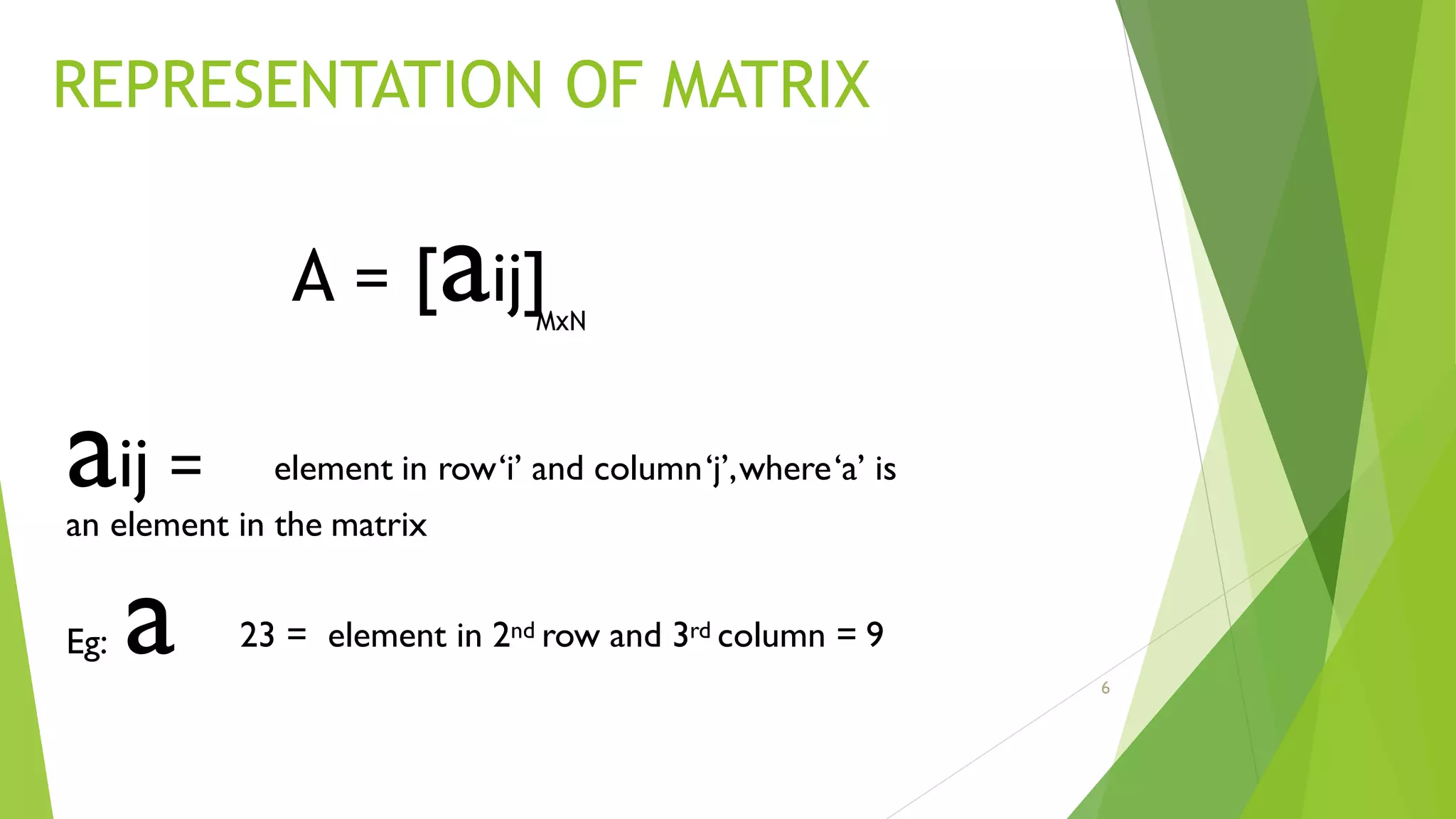 REPRESENTATION OF MATRIX
aij =
6
element in row‘i’ and column‘j’,where‘a’ is
an element in the matrix
Eg: a 23 = element in 2nd row and 3rd column = 9
A = [aij]MxN
 