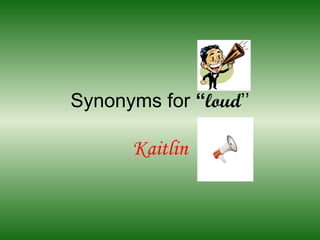 Synonyms for  “ loud ’’ Kaitlin 