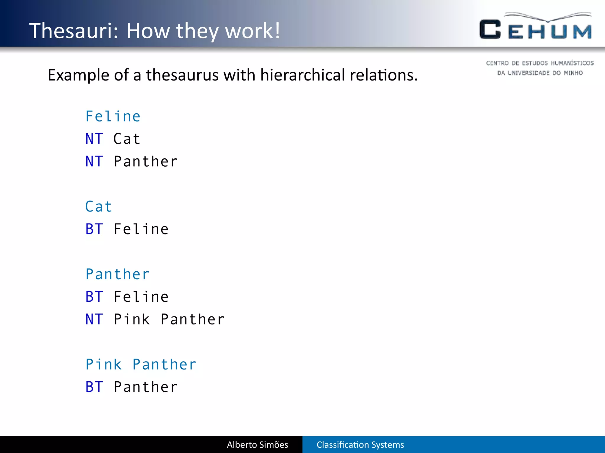 . Thesauri: How they work!
    Example of a thesaurus with hierarchical rela ons.

         Feline
         NT Cat
         NT Panther

         Cat
         BT Feline

         Panther
         BT Feline
         NT Pink Panther

         Pink Panther
         BT Panther


                            Alberto Simões   Classiﬁca on Systems
 