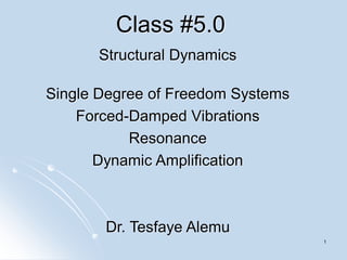 1
Class #5.0
Structural Dynamics
Single Degree of Freedom Systems
Forced-Damped Vibrations
Resonance
Dynamic Amplification
Dr. Tesfaye Alemu
 