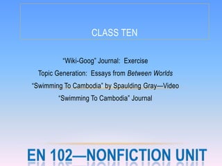 CLASS TEN

         ―Wiki-Goog‖ Journal: Exercise
 Topic Generation: Essays from Between Worlds
―Swimming To Cambodia‖ by Spaulding Gray—Video
        ―Swimming To Cambodia‖ Journal
 