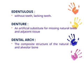 EDENTULOUS :
• without teeth, lacking teeth.
DENTURE :
• An artificial substitute for missing natural teeth
and adjacent tissue
DENTAL ARCH :
• The composite structure of the natural teeth
and alveolar bone
 