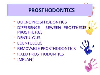 PROSTHODONTICS
• DEFINE PROSTHODONTICS
• DIFFERENCE BEWEEN PROSTHESIS n
PROSTHETICS
• DENTULOUS
• EDENTULOUS
• REMOVABLE PROSTHODONTICS
• FIXED PROSTHODONTICS
• IMPLANT
 