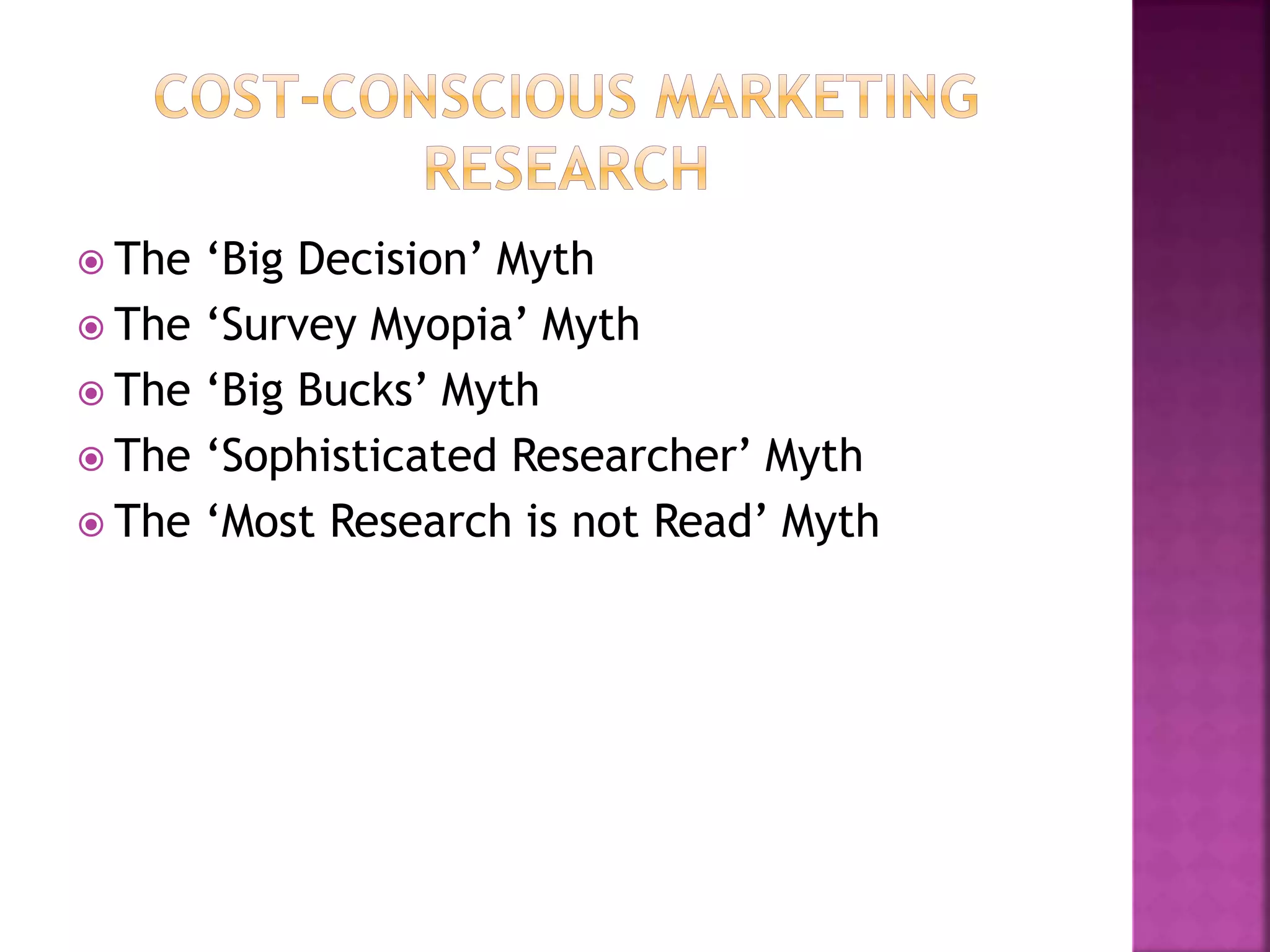  The ‘Big Decision’ Myth
 The ‘Survey Myopia’ Myth
 The ‘Big Bucks’ Myth
 The ‘Sophisticated Researcher’ Myth
 The ‘Most Research is not Read’ Myth
 