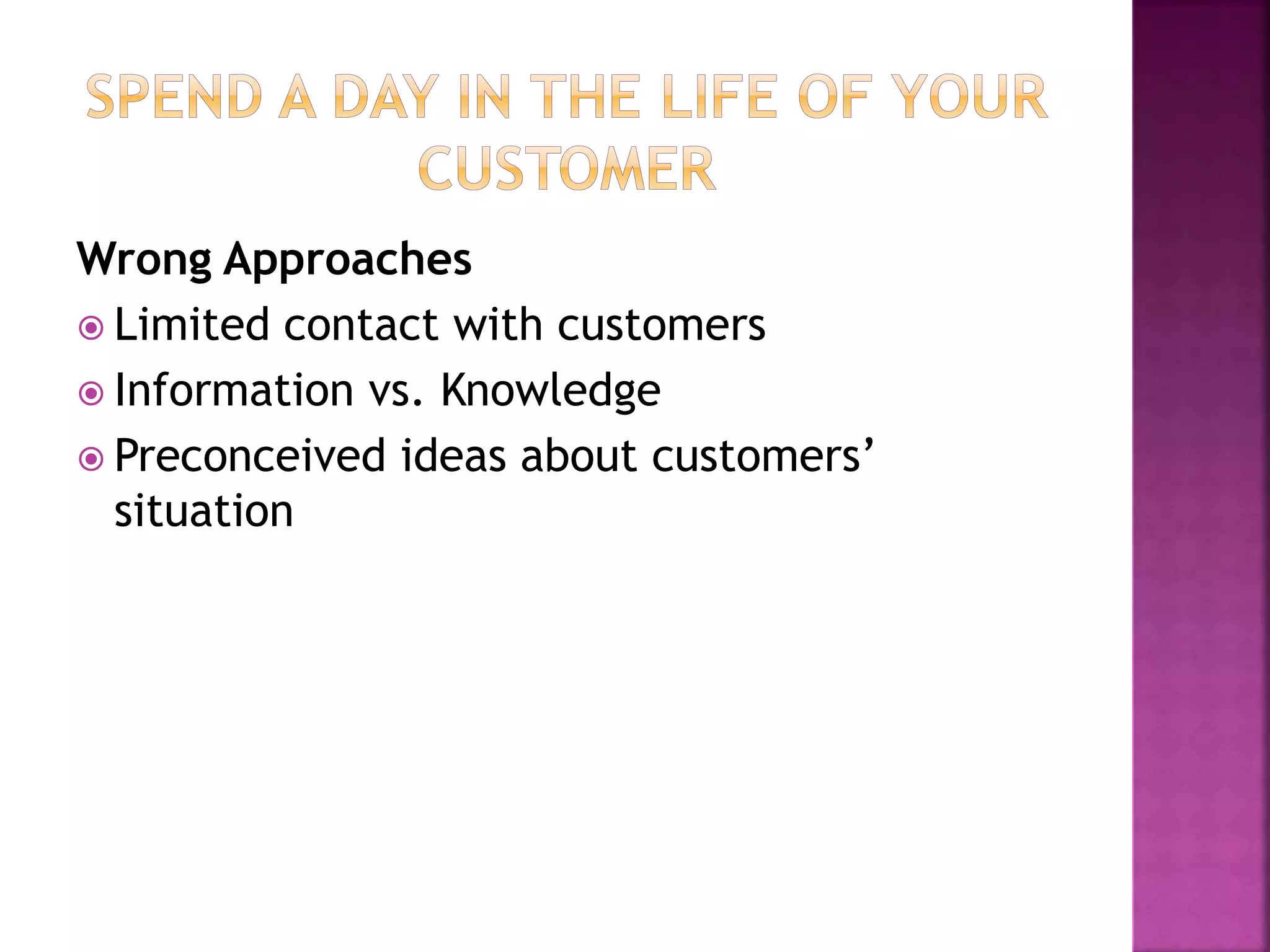 Wrong Approaches
 Limited contact with customers
 Information vs. Knowledge
 Preconceived ideas about customers’
situation
 