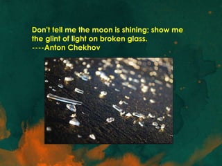 Don't tell me the moon is shining; show me
the glint of light on broken glass.
----Anton Chekhov
 