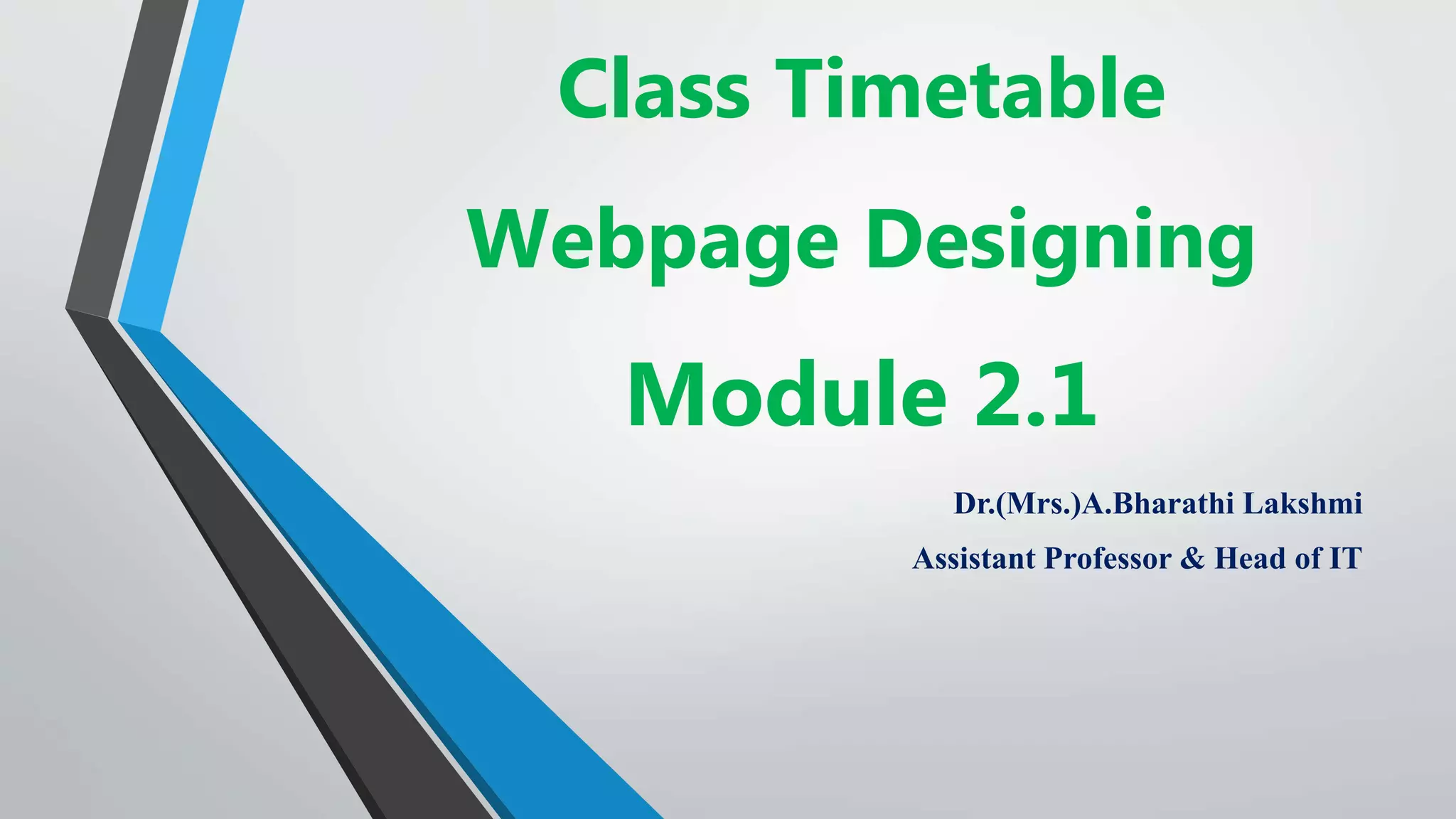 Class Timetable
Webpage Designing
Module 2.1
Dr.(Mrs.)A.Bharathi Lakshmi
Assistant Professor & Head of IT