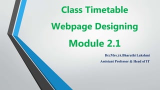 Class Timetable
Webpage Designing
Module 2.1
Dr.(Mrs.)A.Bharathi Lakshmi
Assistant Professor & Head of IT
 
