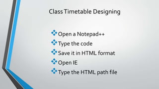ClassTimetable Designing
Open a Notepad++
Type the code
Save it in HTML format
Open IE
Type the HTML path file