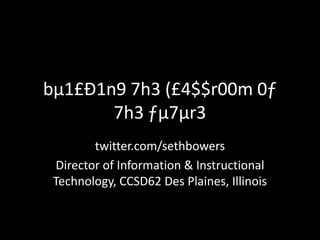 bµ1£Ð1n9 7h3 (£4$$r00m 0ƒ 7h3 ƒµ7µr3 twitter.com/sethbowers Director of Information & Instructional Technology, CCSD62 Des Plaines, Illinois 