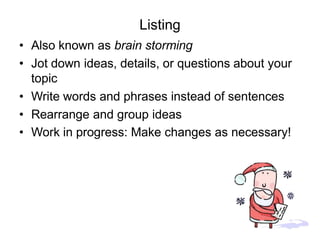 Listing
• Also known as brain storming
• Jot down ideas, details, or questions about your
topic
• Write words and phrases instead of sentences
• Rearrange and group ideas
• Work in progress: Make changes as necessary!
 