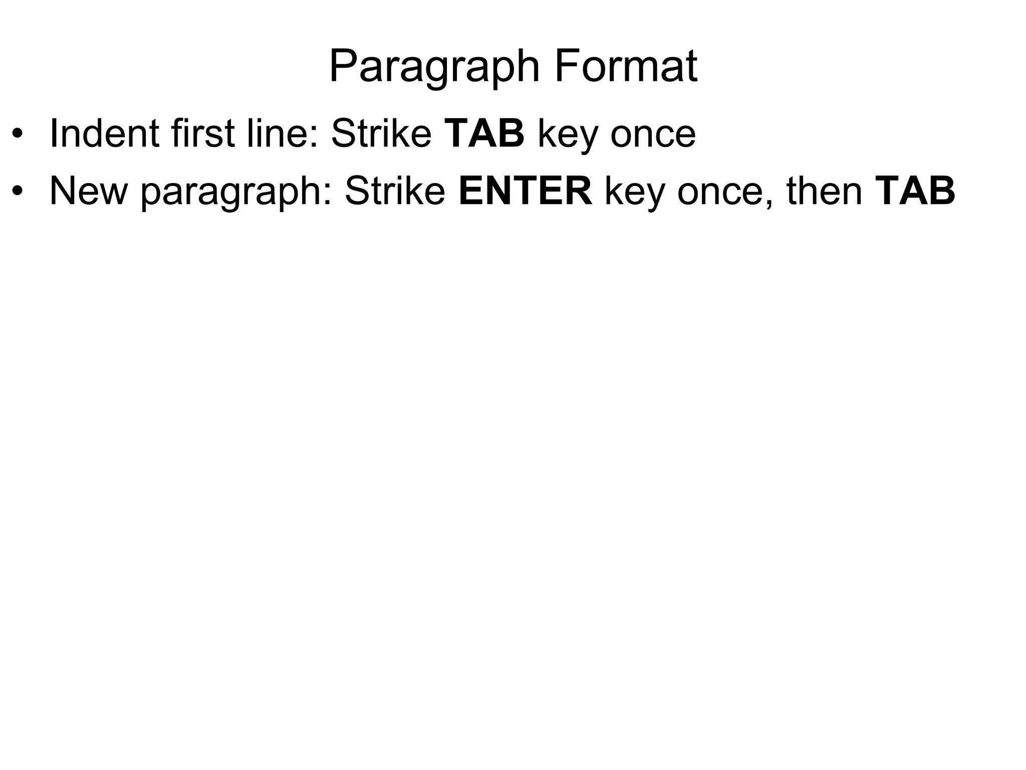 Paragraph Format
• Indent first line: Strike TAB key once
• New paragraph: Strike ENTER key once, then TAB
