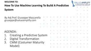 WELCOME TO:
How To Use Machine Learning To Build A Predictive
System
By Adj Prof. Giuseppe Mascarella
giuseppe@valueamplify.com
 