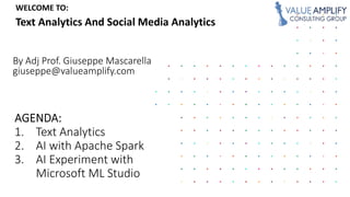 1. Text Analytics
2. AI with Apache Spark
3. AI Experiment with
Microsoft ML Studio
By Adj Prof. Giuseppe Mascarella
giuseppe@valueamplify.com
WELCOME TO:
Text Analytics And Social Media Analytics
 