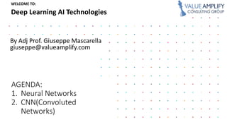 WELCOME TO:
Deep Learning AI Technologies
1. Neural Networks
2. CNN
By Adj Prof. Giuseppe Mascarella
giuseppe@valueamplify.com
 
