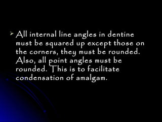  All internal line aanngglleess iinn ddeennttiinnee 
mmuusstt bbee ssqquuaarreedd uupp eexxcceepptt tthhoossee oonn 
tthhee ccoorrnneerrss,, tthheeyy mmuusstt bbee rroouunnddeedd.. 
AAllssoo,, aallll ppooiinntt aanngglleess mmuusstt bbee 
rroouunnddeedd.. TThhiiss iiss ttoo ffaacciilliittaattee 
ccoonnddeennssaattiioonn ooff aammaallggaamm.. 
 