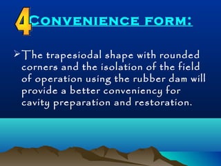 Convenience form: 
The trapesiodal shape with rounded 
corners and the isolation of the field 
of operation using the rubber dam will 
provide a better conveniency for 
cavity preparation and restoration. 
 