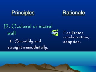 Principles Rationale 
D. Occlusal or incisal 
wall 
1. Smoothly and 
straight mesiodistally. 
Facilitates 
condensation, 
adaption. 
 