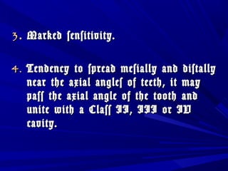 33.. MMaarrkkeedd sseennssiittiivviittyy.. 
44.. TTeennddeennccyy ttoo sspprreeaadd mmeessiiaallllyy aanndd ddiissttaallllyy 
nneeaarr tthhee aaxxiiaall aanngglleess ooff tteeeetthh,, iitt mmaayy 
ppaassss tthhee aaxxiiaall aannggllee ooff tthhee ttooootthh aanndd 
uunniittee wwiitthh aa CCllaassss IIII,, IIIIII oorr IIVV 
ccaavviittyy.. 
 