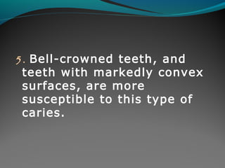 5. Bell-crowned teeth, and 
teeth with markedly convex 
surfaces, are more 
susceptible to this type of 
caries. 
 