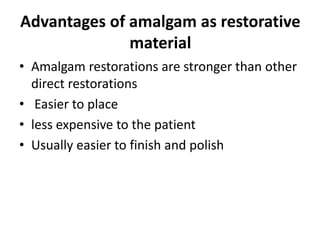 Advantages of amalgam as restorative
material
• Amalgam restorations are stronger than other
direct restorations
• Easier ...
