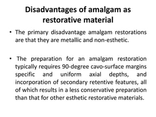 Disadvantages of amalgam as
restorative material
• The primary disadvantage amalgam restorations
are that they are metalli...