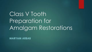 Class V Tooth 
Preparation for 
Amalgam Restorations 
MARYAM ARBAB 
 