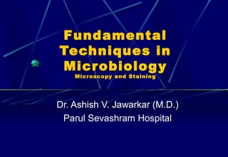 Fundamental
Techniques in
Micr obiolog y
Micr oscopy and Staining

Dr. Ashish V. Jawarkar (M.D.)
Parul Sevashram Hospital

 