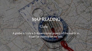 MAP READING
A globe is truly a 3-dimensional aspect of the earth as
it can be rotated on its axis.
Globe
 