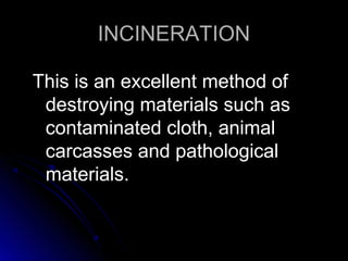 INCINERATION
This is an excellent method of
destroying materials such as
contaminated cloth, animal
carcasses and pathological
materials.

 