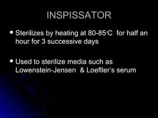 INSPISSATOR
 Sterilizes

by heating at 80-85oC for half an
hour for 3 successive days

 Used

to sterilize media such as
Lowenstein-Jensen & Loefller’s serum

 