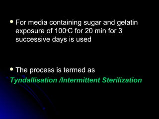  For

media containing sugar and gelatin
exposure of 100oC for 20 min for 3
successive days is used

 The

process is termed as
Tyndallisation /Intermittent Sterilization

 