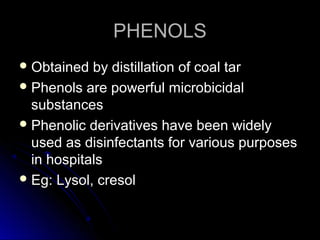 PHENOLS
 Obtained

by distillation of coal tar
 Phenols are powerful microbicidal
substances
 Phenolic derivatives have been widely
used as disinfectants for various purposes
in hospitals
 Eg: Lysol, cresol

 