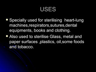 USES
 Specially

used for sterilising heart-lung
machines,respirators,sutures,dental
equipments, books and clothing.
 Also used to sterilise Glass, metal and
paper surfaces ,plastics, oil,some foods
and tobacco.

 