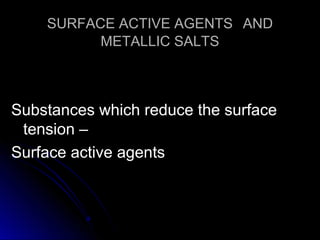 SURFACE ACTIVE AGENTS AND
METALLIC SALTS

Substances which reduce the surface
tension –
Surface active agents

 
