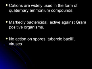  Cations

are widely used in the form of
quaternary ammonium compounds.

 Markedly

bactericidal, active against Gram
positive organisms.

 No

action on spores, tubercle bacilli,
viruses

 