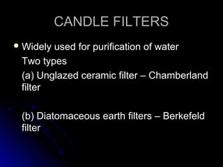 CANDLE FILTERS
 Widely

used for purification of water
Two types
(a) Unglazed ceramic filter – Chamberland
filter
(b) Diatomaceous earth filters – Berkefeld
filter

 