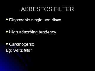 ASBESTOS FILTER
 Disposable
 High

single use discs

adsorbing tendency

 Carcinogenic

Eg: Seitz filter

 