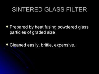 SINTERED GLASS FILTER
 Prepared

by heat fusing powdered glass
particles of graded size

 Cleaned

easily, brittle, expensive.

 