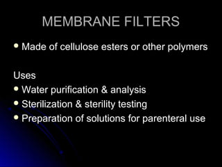 MEMBRANE FILTERS
 Made

of cellulose esters or other polymers

Uses
 Water purification & analysis
 Sterilization & sterility testing
 Preparation of solutions for parenteral use

 
