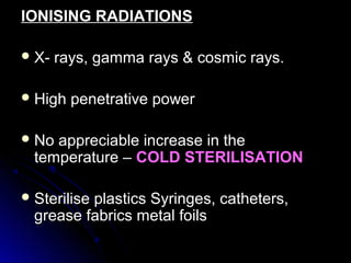 IONISING RADIATIONS
 X-

rays, gamma rays & cosmic rays.

 High

penetrative power

 No

appreciable increase in the
temperature – COLD STERILISATION

 Sterilise

plastics Syringes, catheters,
grease fabrics metal foils

 